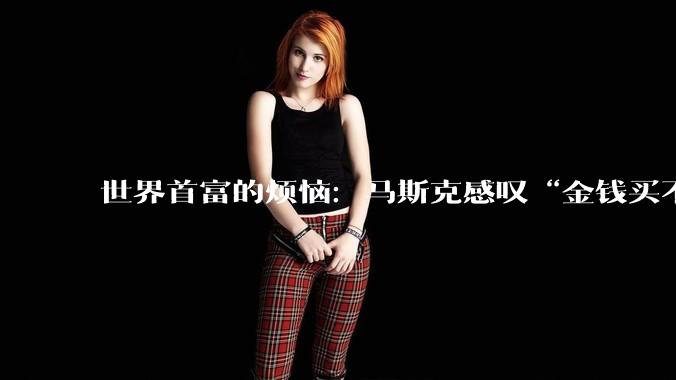 世界首富的烦恼：马斯克感叹“金钱买不到幸福”，两天浏览量破亿_爱泼斯坦_阿克曼_文件